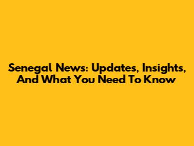Senegal News: Updates, Insights, And What You Need To Know
