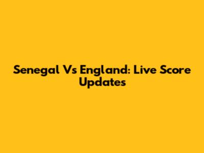 Senegal Vs England: Live Score Updates