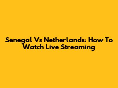 Senegal Vs Netherlands: How To Watch Live Streaming