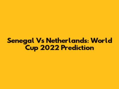 Senegal Vs Netherlands: World Cup 2022 Prediction