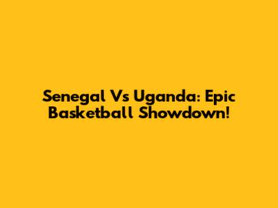 Senegal Vs Uganda: Epic Basketball Showdown!