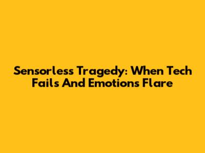Sensorless Tragedy: When Tech Fails And Emotions Flare