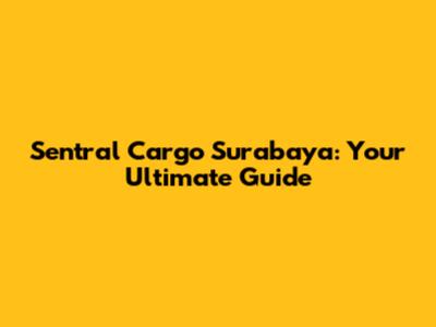 Sentral Cargo Surabaya: Your Ultimate Guide