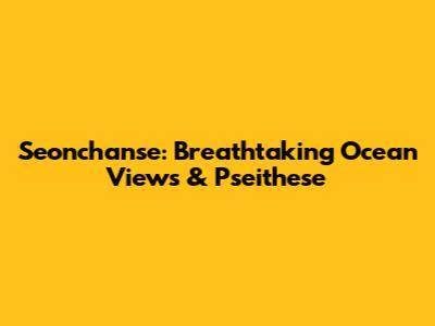 Seonchanse: Breathtaking Ocean Views & Pseithese