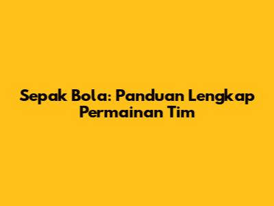 Sepak Bola: Panduan Lengkap Permainan Tim