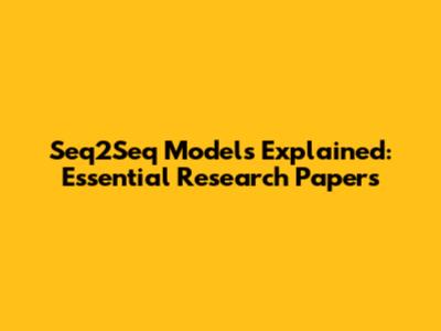 Seq2Seq Models Explained: Essential Research Papers