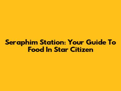 Seraphim Station: Your Guide To Food In Star Citizen