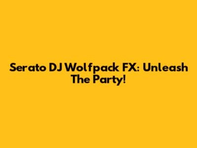 Serato DJ Wolfpack FX: Unleash The Party!