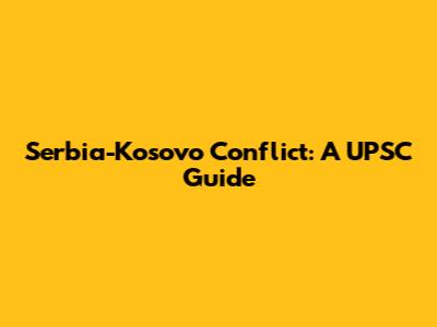 Serbia-Kosovo Conflict: A UPSC Guide