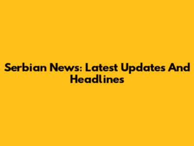 Serbian News: Latest Updates And Headlines