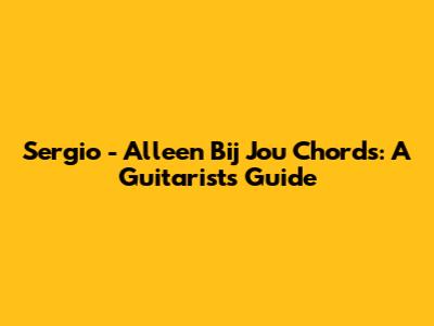 Sergio - Alleen Bij Jou Chords: A Guitarist's Guide