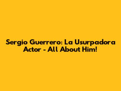 Sergio Guerrero: La Usurpadora Actor - All About Him!
