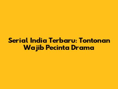 Serial India Terbaru: Tontonan Wajib Pecinta Drama
