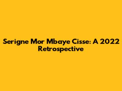 Serigne Mor Mbaye Cisse: A 2022 Retrospective
