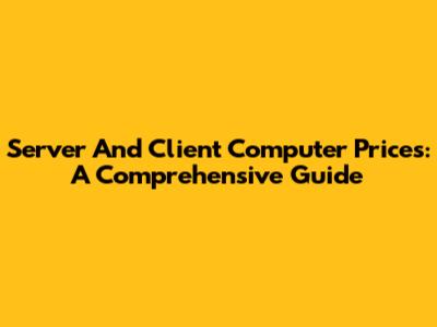 Server And Client Computer Prices: A Comprehensive Guide