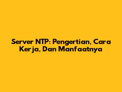 Server NTP: Pengertian, Cara Kerja, Dan Manfaatnya