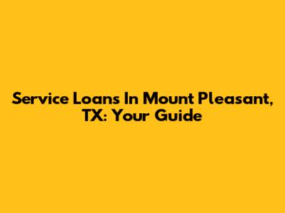 Service Loans In Mount Pleasant, TX: Your Guide