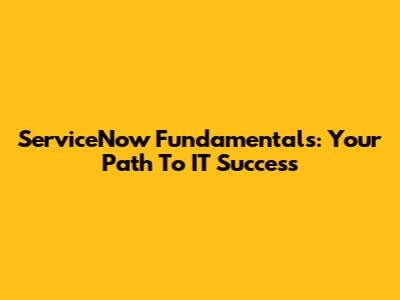 ServiceNow Fundamentals: Your Path To IT Success