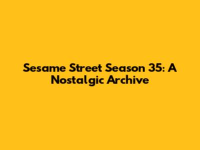 Sesame Street Season 35: A Nostalgic Archive