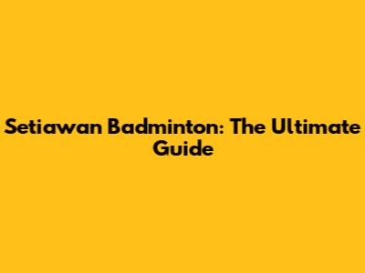 Setiawan Badminton: The Ultimate Guide