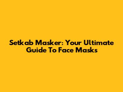 Setkab Masker: Your Ultimate Guide To Face Masks