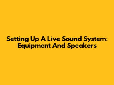 Setting Up A Live Sound System: Equipment And Speakers