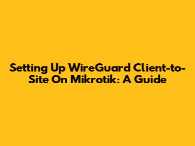 Setting Up WireGuard Client-to-Site On Mikrotik: A Guide
