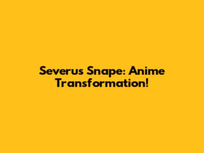 Severus Snape: Anime Transformation!