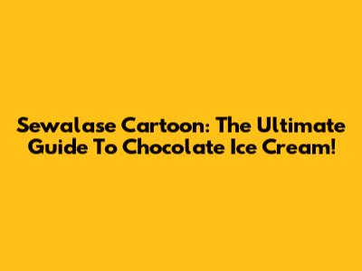 Sewalase Cartoon: The Ultimate Guide To Chocolate Ice Cream!
