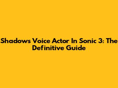 Shadow's Voice Actor In Sonic 3: The Definitive Guide