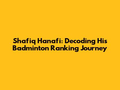 Shafiq Hanafi: Decoding His Badminton Ranking Journey