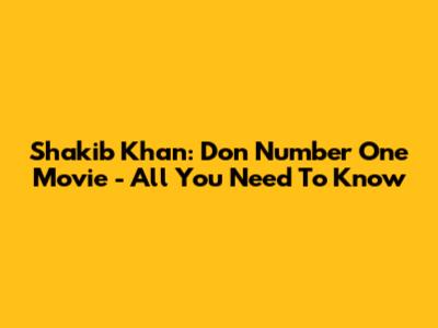 Shakib Khan: Don Number One Movie - All You Need To Know