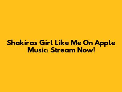 Shakira's 'Girl Like Me' On Apple Music: Stream Now!