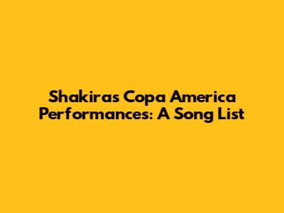 Shakira's Copa America Performances: A Song List