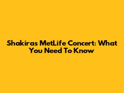 Shakira's MetLife Concert: What You Need To Know