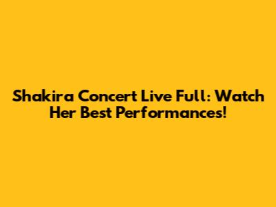 Shakira Concert Live Full: Watch Her Best Performances!