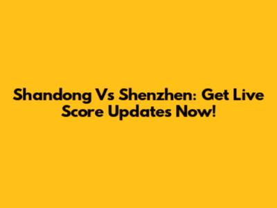 Shandong Vs Shenzhen: Get Live Score Updates Now!