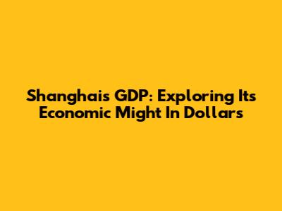 Shanghai's GDP: Exploring Its Economic Might In Dollars