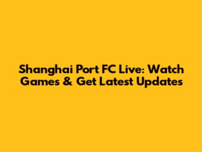 Shanghai Port FC Live: Watch Games & Get Latest Updates