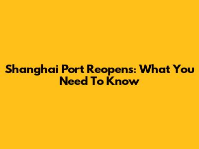 Shanghai Port Reopens: What You Need To Know