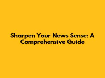Sharpen Your News Sense: A Comprehensive Guide