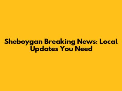 Sheboygan Breaking News: Local Updates You Need