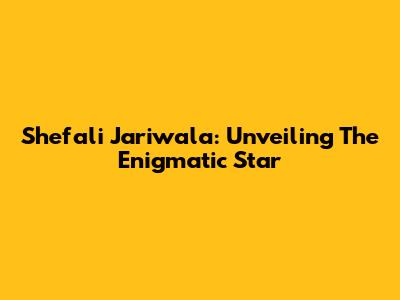 Shefali Jariwala: Unveiling The Enigmatic Star