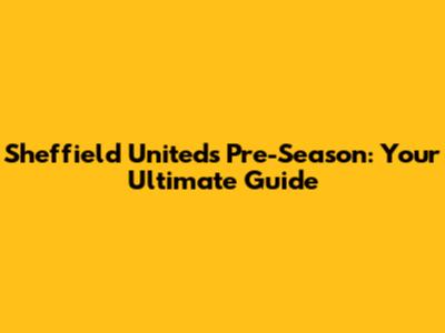 Sheffield United's Pre-Season: Your Ultimate Guide