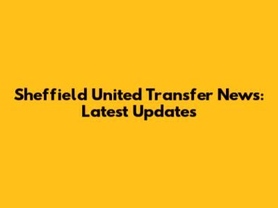 Sheffield United Transfer News: Latest Updates