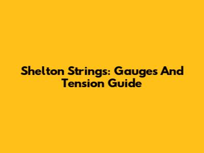 Shelton Strings: Gauges And Tension Guide