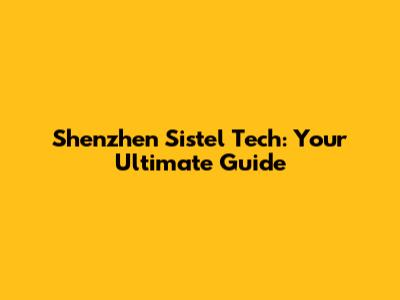 Shenzhen Sistel Tech: Your Ultimate Guide