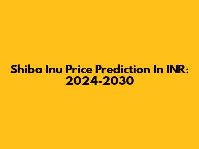 Shiba Inu Price Prediction In INR: 2024-2030