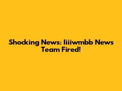 Shocking News: Iiiiwmbb News Team Fired!