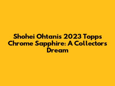 Shohei Ohtani's 2023 Topps Chrome Sapphire: A Collector's Dream